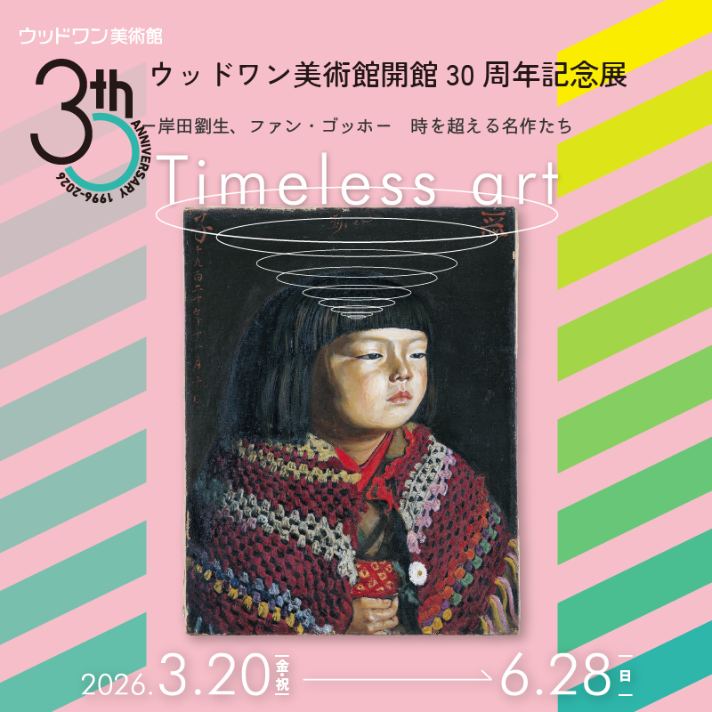 現在の展覧会　ウッドワン美術館開館30周年記念展　Timeless art ―岸田劉生、ファン・ゴッホ―　時を超える名作たち